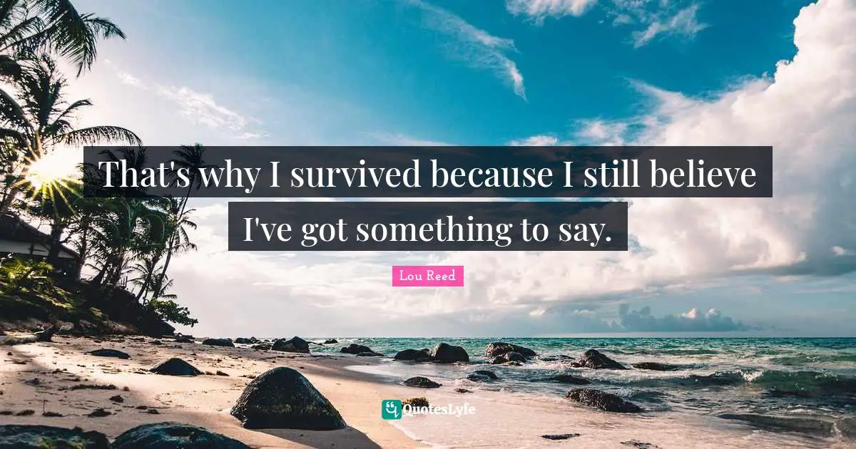 That's why I survived because I still believe I've got something to say.