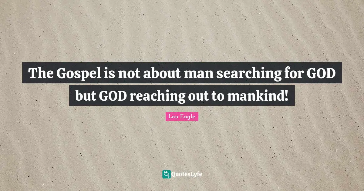 The Gospel is not about man searching for GOD but GOD reaching out to mankind!