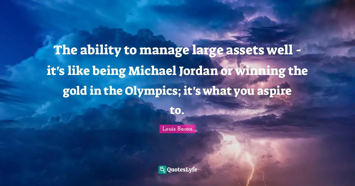 The ability to manage large assets well - it's like being Michael Jordan or winning the gold in the Olympics; it's what you aspire to.