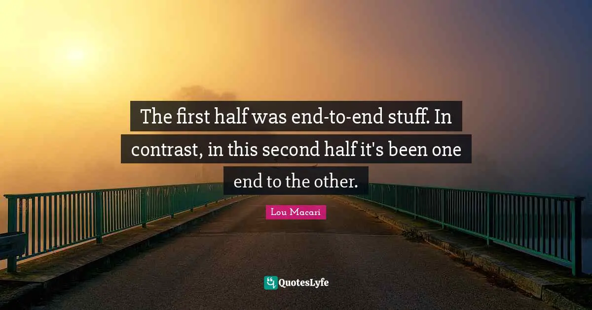 The first half was end-to-end stuff. In contrast, in this second half it's been one end to the other.