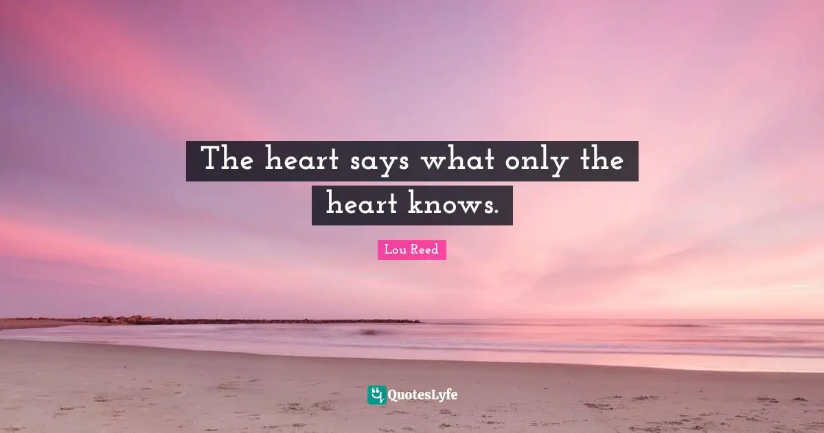 The heart says what only the heart knows.
