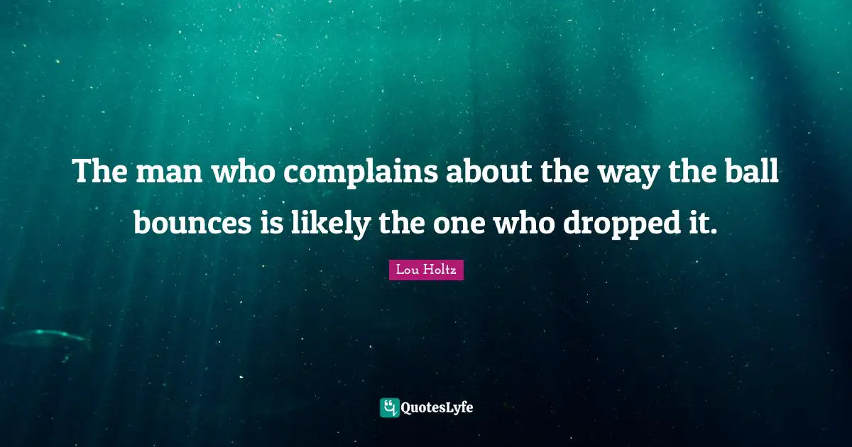 Lou Holtz Quotes: "The man who complains about the way the ball bounces is likely the one who dropped it."