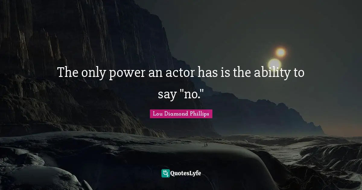 The only power an actor has is the ability to say "no."