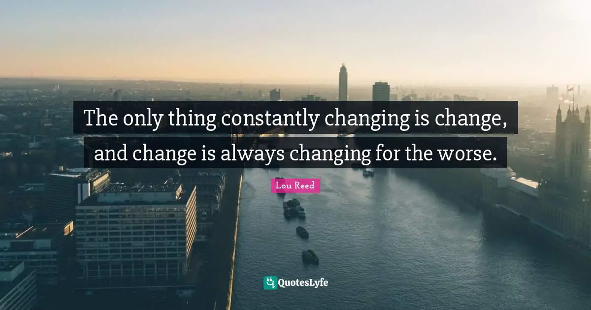 The only thing constantly changing is change, and change is always changing for the worse.