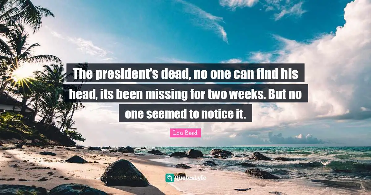 The president's dead, no one can find his head, its been missing for two weeks. But no one seemed to notice it.