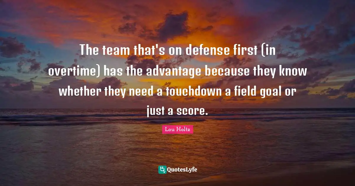 The team that's on defense first (in overtime) has the advantage because they know whether they need a touchdown a field goal or just a score.