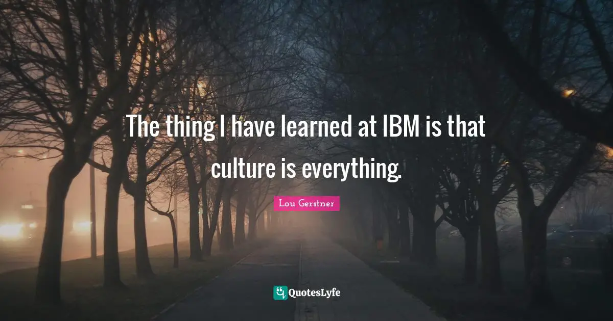 I Have Learned Quotes: "The thing I have learned at IBM is that culture is everything."