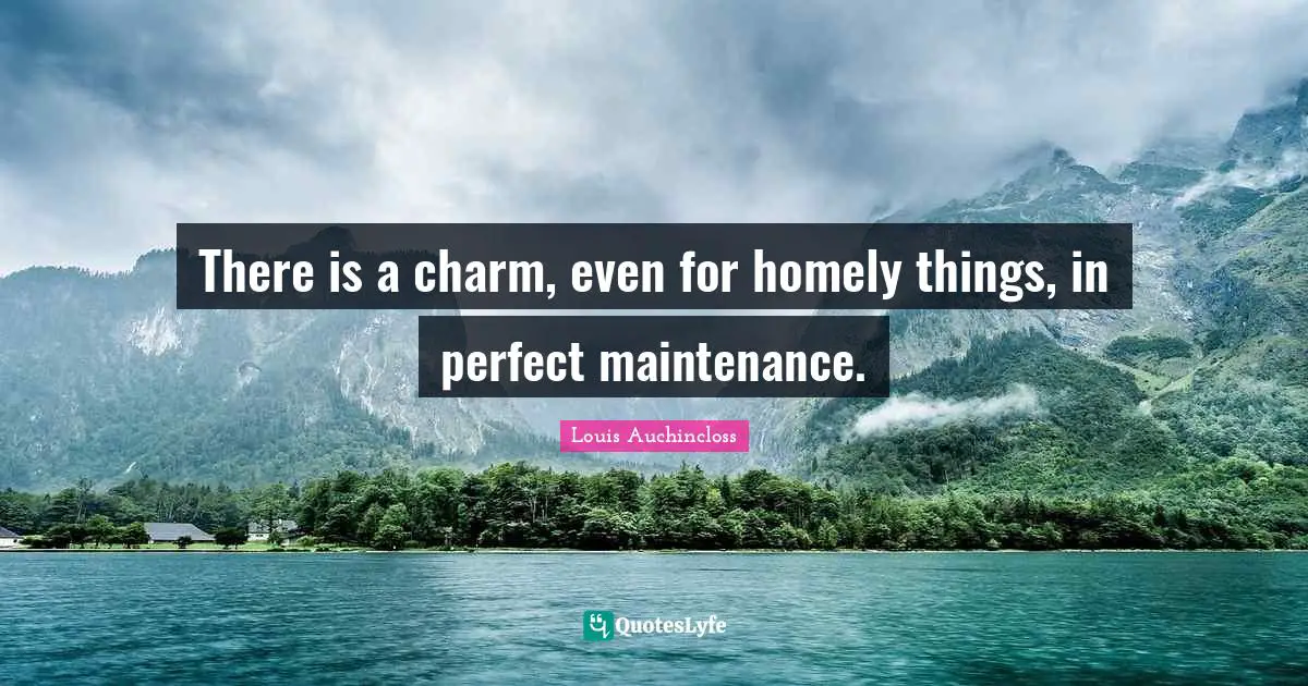 There is a charm, even for homely things, in perfect maintenance.