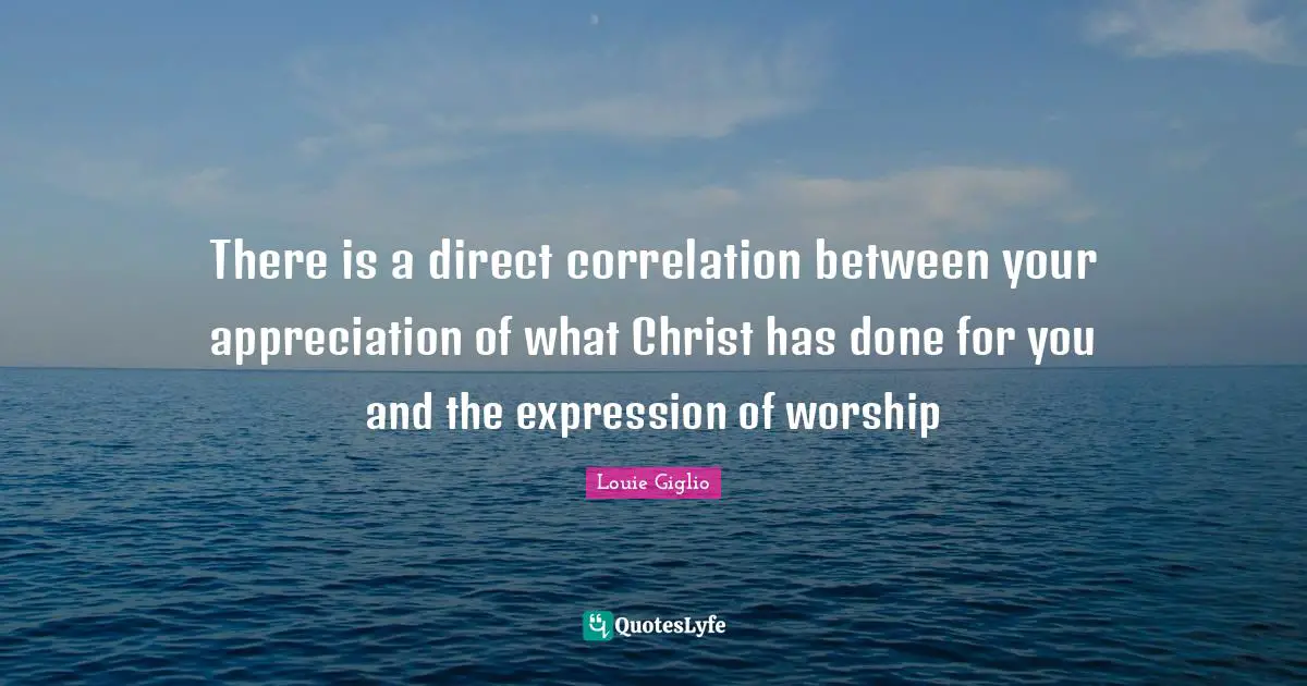 Correlation Quotes: "There is a direct correlation between your appreciation of what Christ has done for you and the expression of worship"