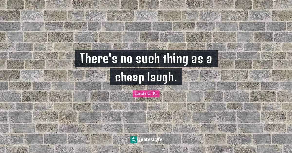 There's no such thing as a cheap laugh.