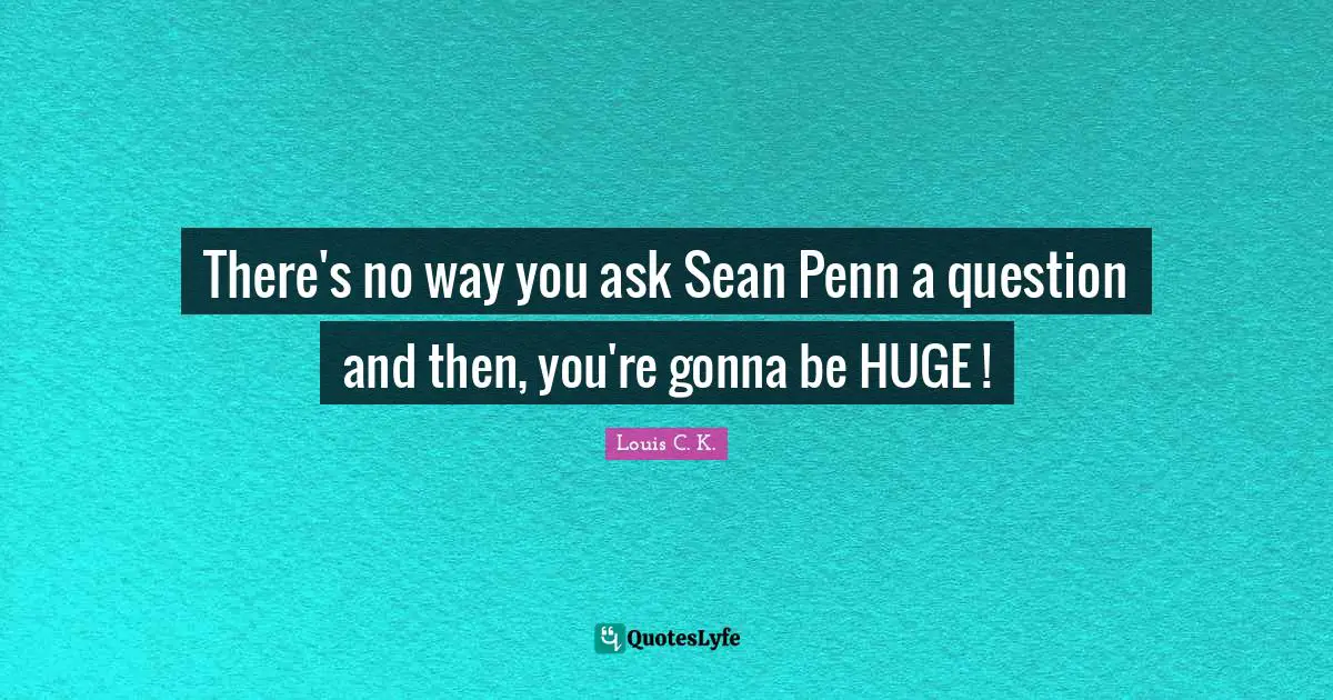 There's no way you ask Sean Penn a question and then, you're gonna be HUGE !