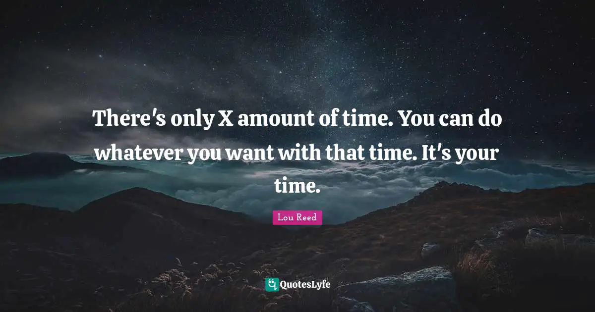 There's only X amount of time. You can do whatever you want with that time. It's your time.