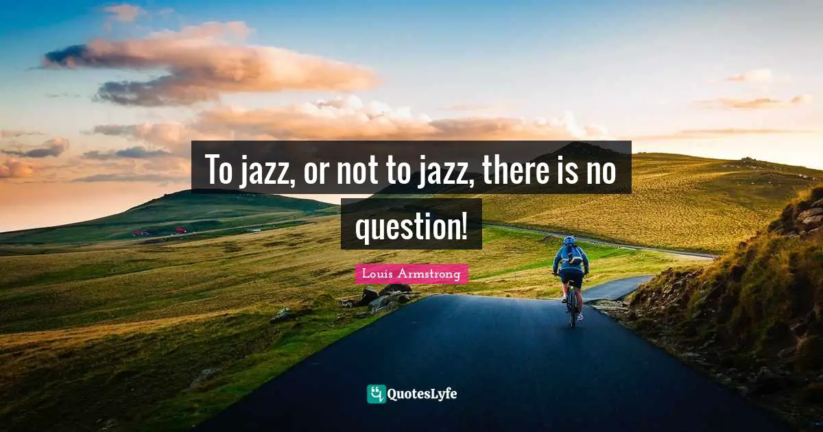 Louis Armstrong Quotes: "To jazz, or not to jazz, there is no question!"