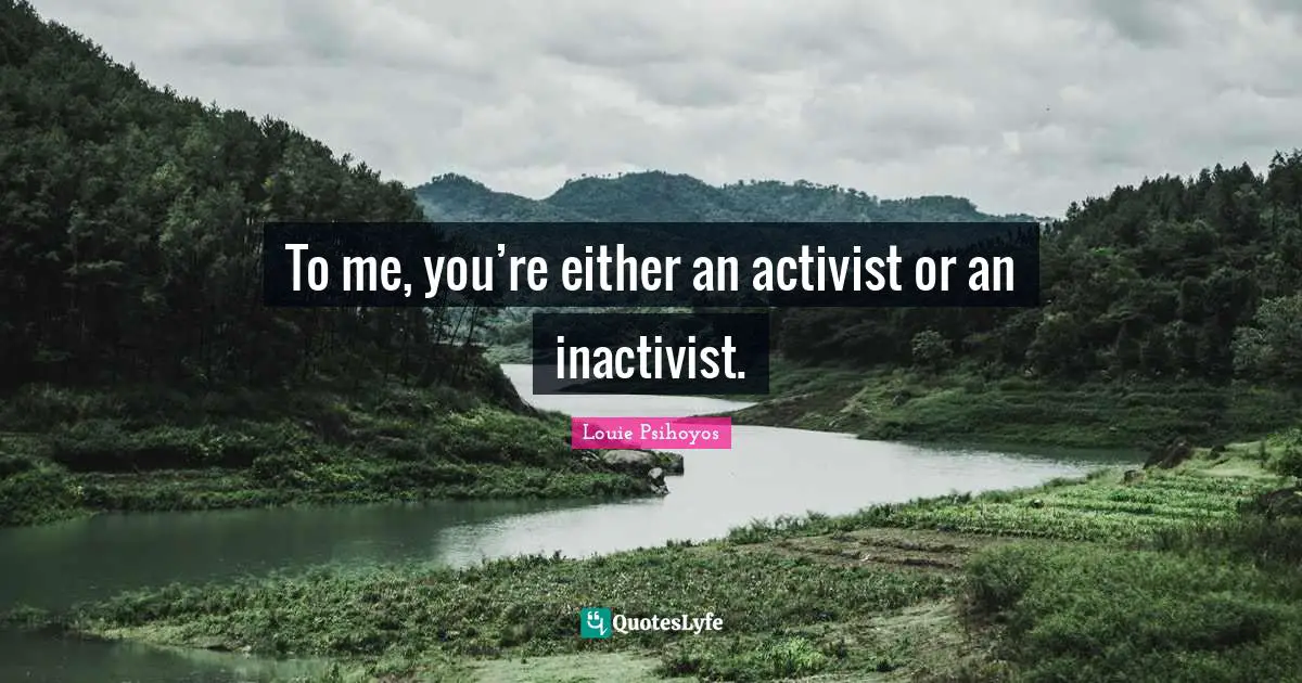 To me, you’re either an activist or an inactivist.