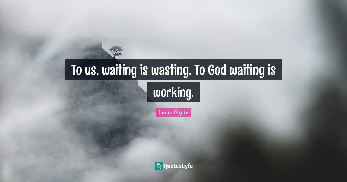To us, waiting is wasting. To God waiting is working.