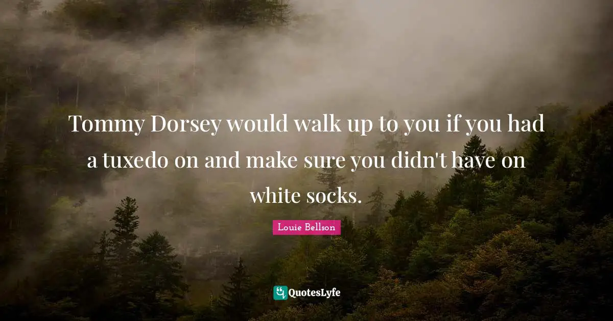 Tuxedos Quotes: "Tommy Dorsey would walk up to you if you had a tuxedo on and make sure you didn't have on white socks."