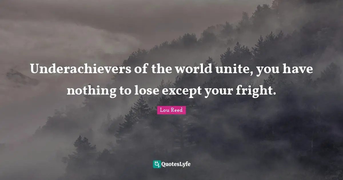 Underachievers of the world unite, you have nothing to lose except your fright.