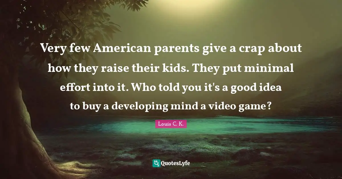 Louis C.K. Quotes: "Very few American parents give a crap about how they raise their kids. They put minimal effort into it. Who told you it's a good idea to buy a developing mind a video game?"
