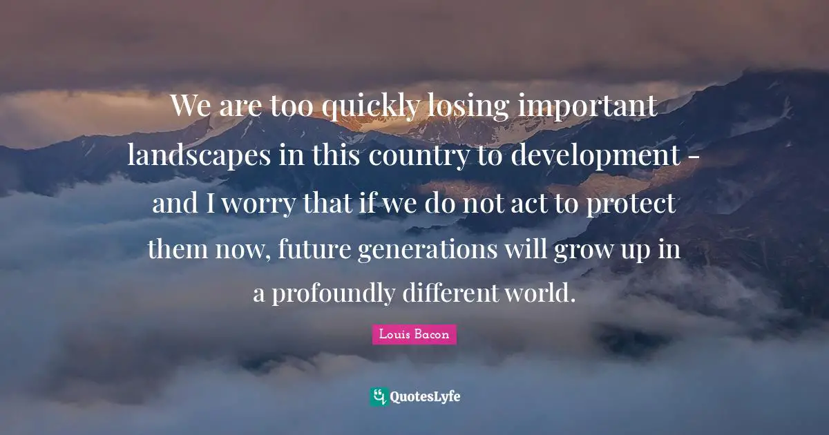 We are too quickly losing important landscapes in this country to development - and I worry that if we do not act to protect them now, future generations will grow up in a profoundly different world.
