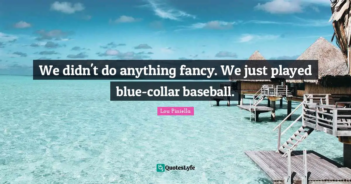 We didn't do anything fancy. We just played blue-collar baseball.