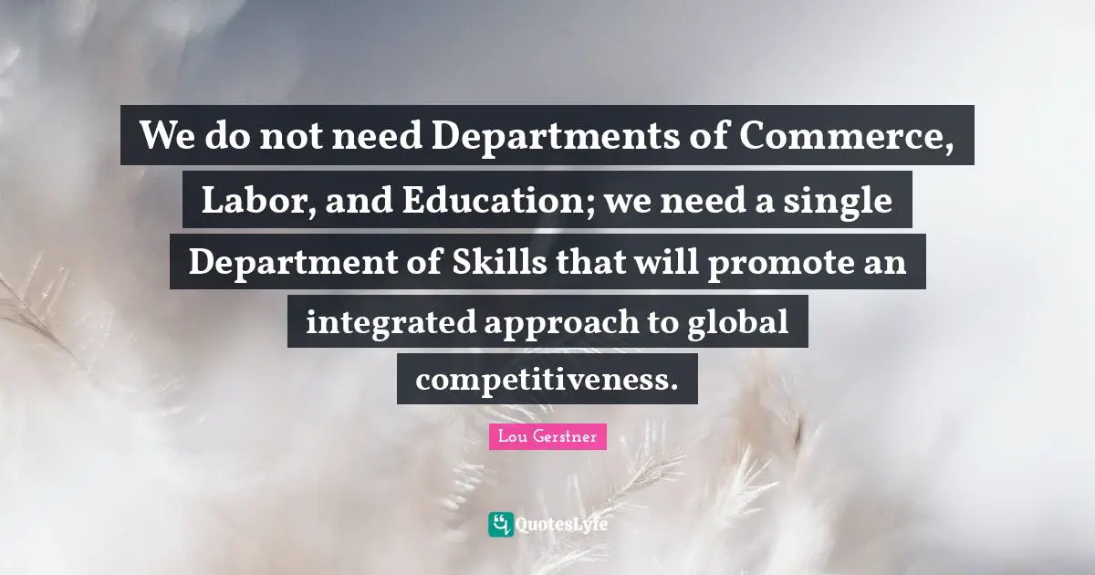 Integrated Quotes: "We do not need Departments of Commerce, Labor, and Education; we need a single Department of Skills that will promote an integrated approach to global competitiveness."