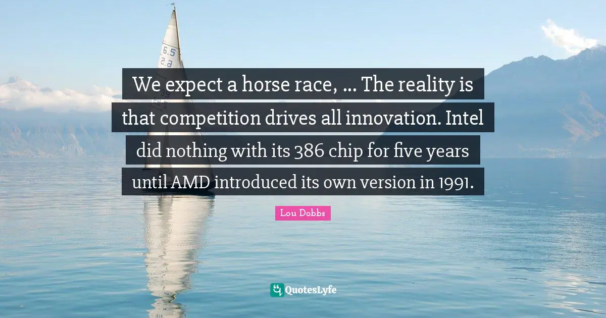 We expect a horse race, ... The reality is that competition drives all innovation. Intel did nothing with its 386 chip for five years until AMD introduced its own version in 1991.