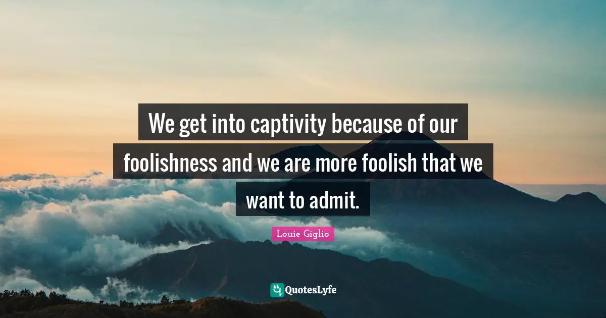 We get into captivity because of our foolishness and we are more foolish that we want to admit.