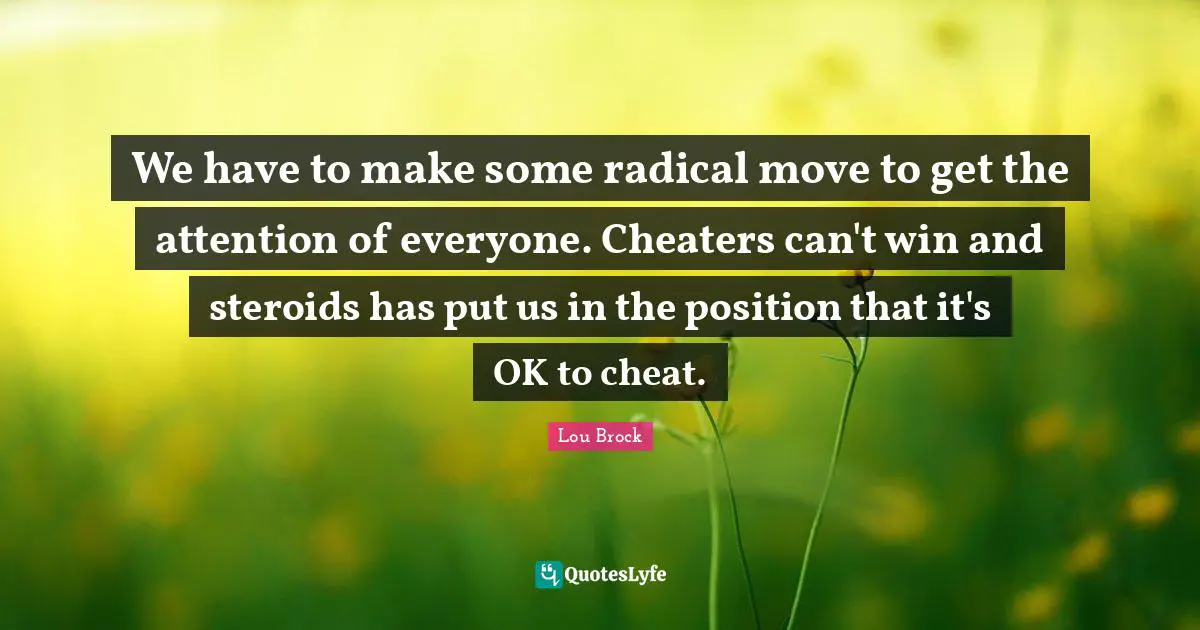 Can T Win Quotes: "We have to make some radical move to get the attention of everyone. Cheaters can't win and steroids has put us in the position that it's OK to cheat."