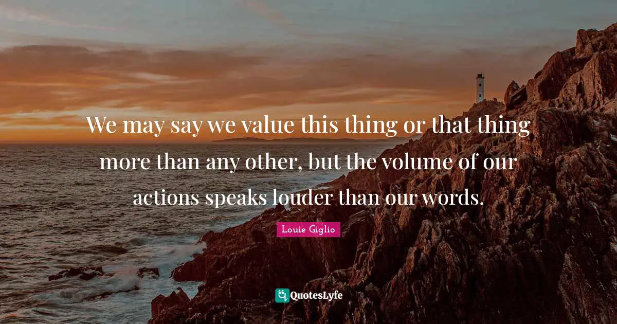 Our Actions Quotes: "We may say we value this thing or that thing more than any other, but the volume of our actions speaks louder than our words."
