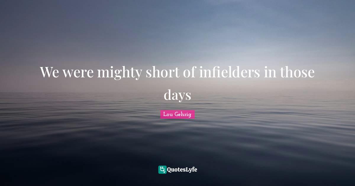 We were mighty short of infielders in those days