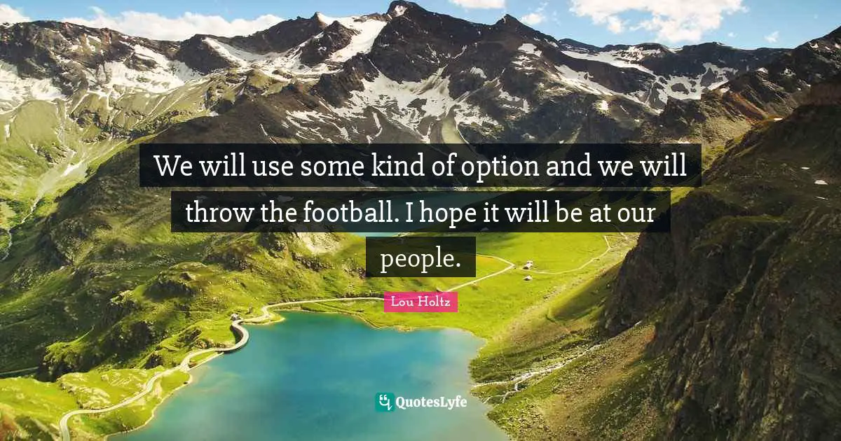We will use some kind of option and we will throw the football. I hope it will be at our people.