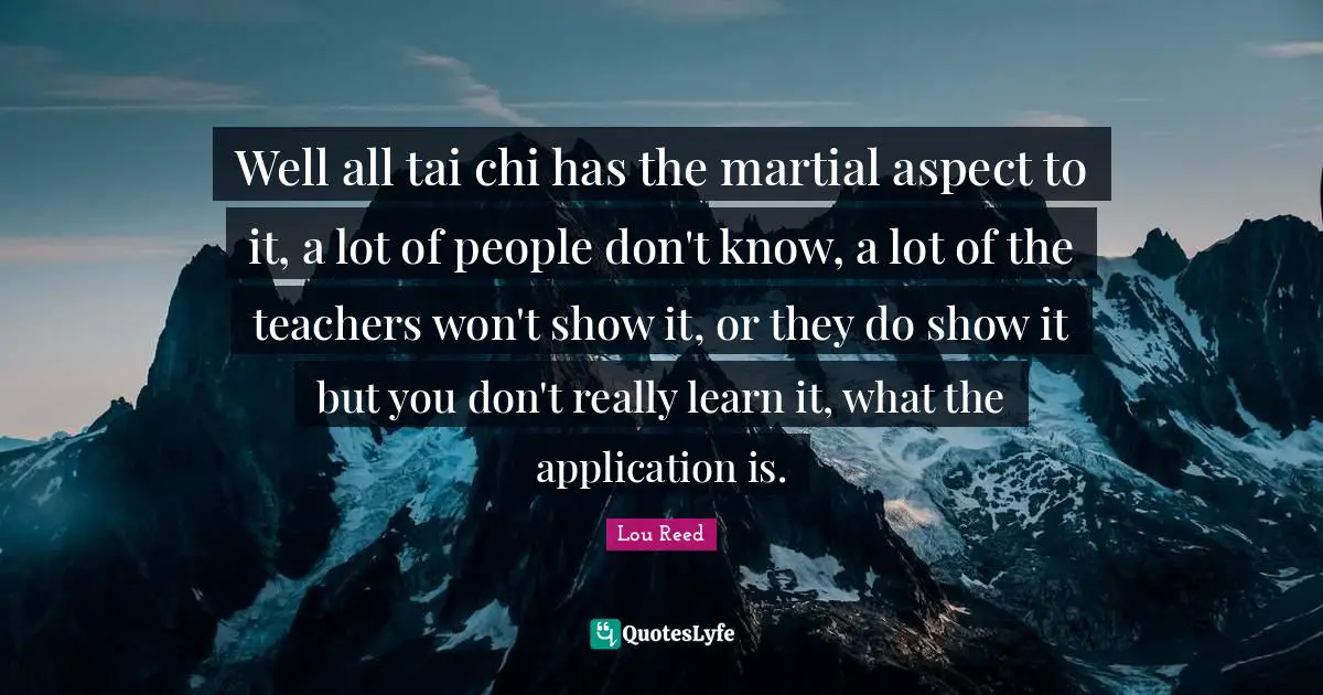 Tai Chi Quotes: "Well all tai chi has the martial aspect to it, a lot of people don't know, a lot of the teachers won't show it, or they do show it but you don't really learn it, what the application is."