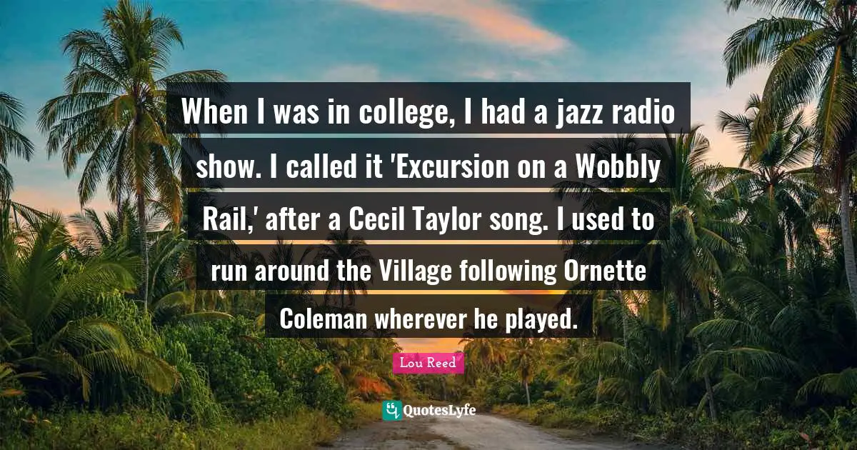 When I was in college, I had a jazz radio show. I called it 'Excursion on a Wobbly Rail,' after a Cecil Taylor song. I used to run around the Village following Ornette Coleman wherever he played.