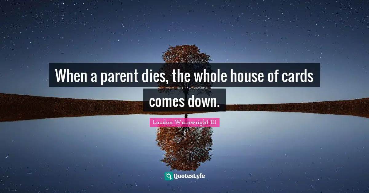 When a parent dies, the whole house of cards comes down.