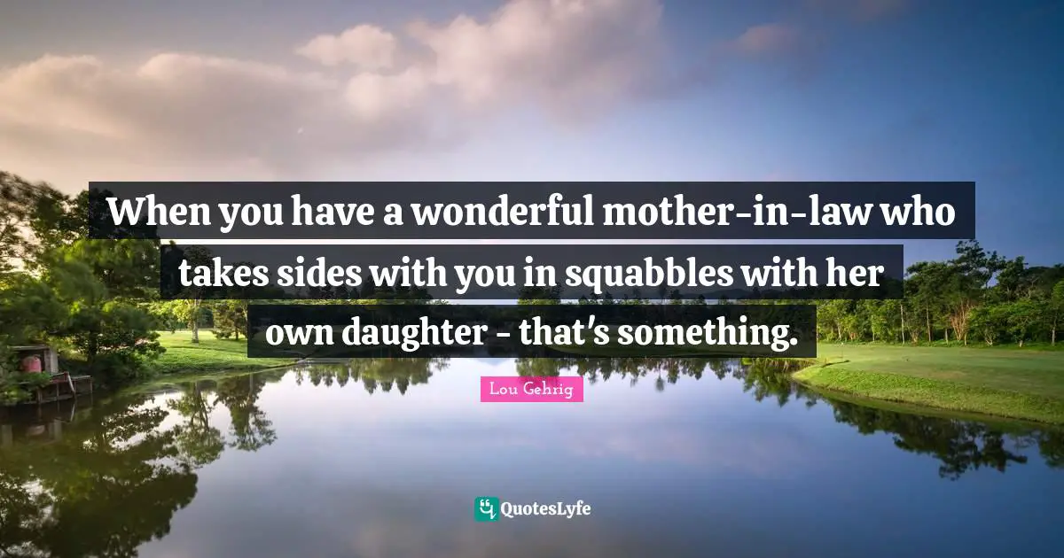 When you have a wonderful mother-in-law who takes sides with you in squabbles with her own daughter - that's something.