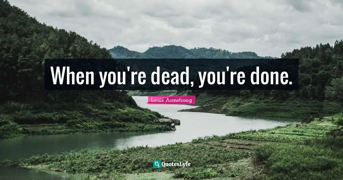 Louis Armstrong Quotes: "When you're dead, you're done."