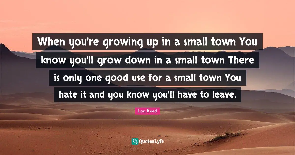 When you're growing up in a small town You know you'll grow down in a small town There is only one good use for a small town You hate it and you know you'll have to leave.