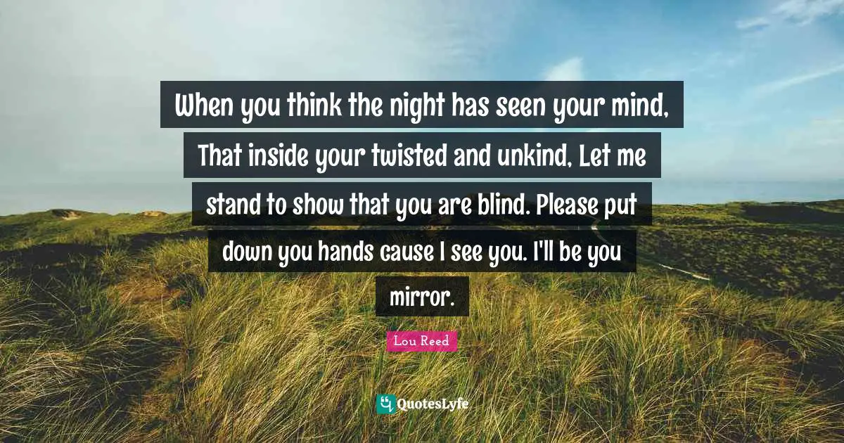 Unkind Quotes: "When you think the night has seen your mind, That inside your twisted and unkind, Let me stand to show that you are blind. Please put down you hands cause I see you. I'll be you mirror."