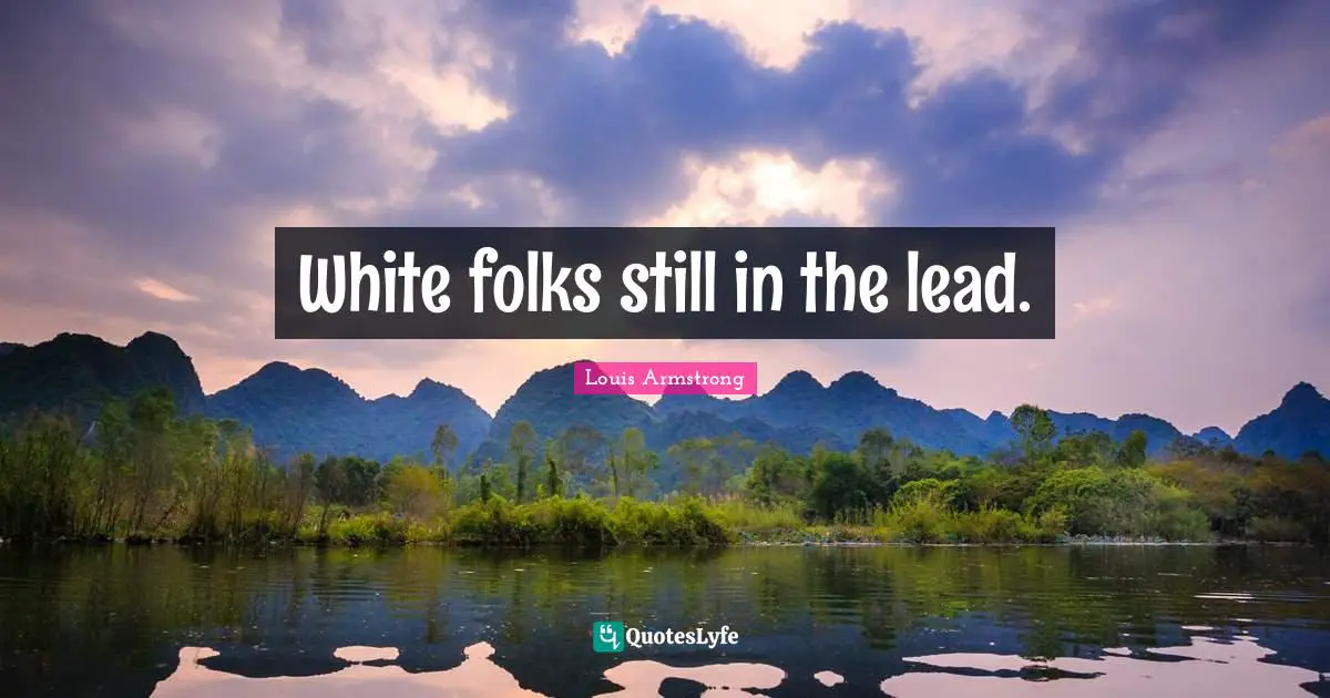 Louis Armstrong Quotes: "White folks still in the lead."