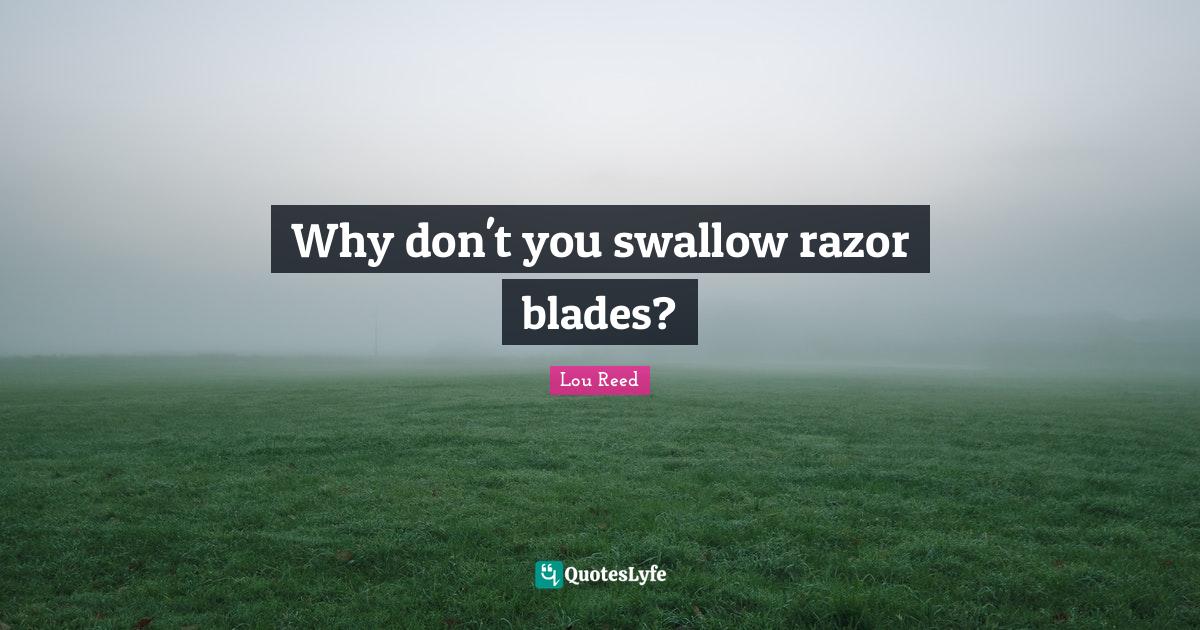 Why don't you swallow razor blades?... Quote by Lou Reed QuotesLyfe