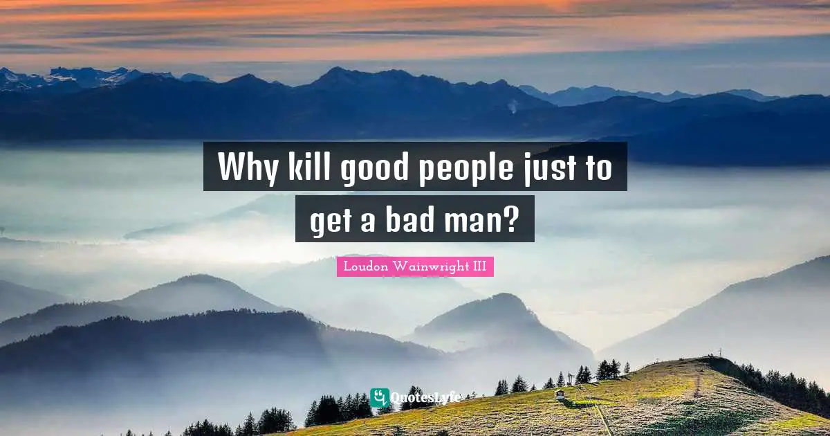 Why kill good people just to get a bad man?