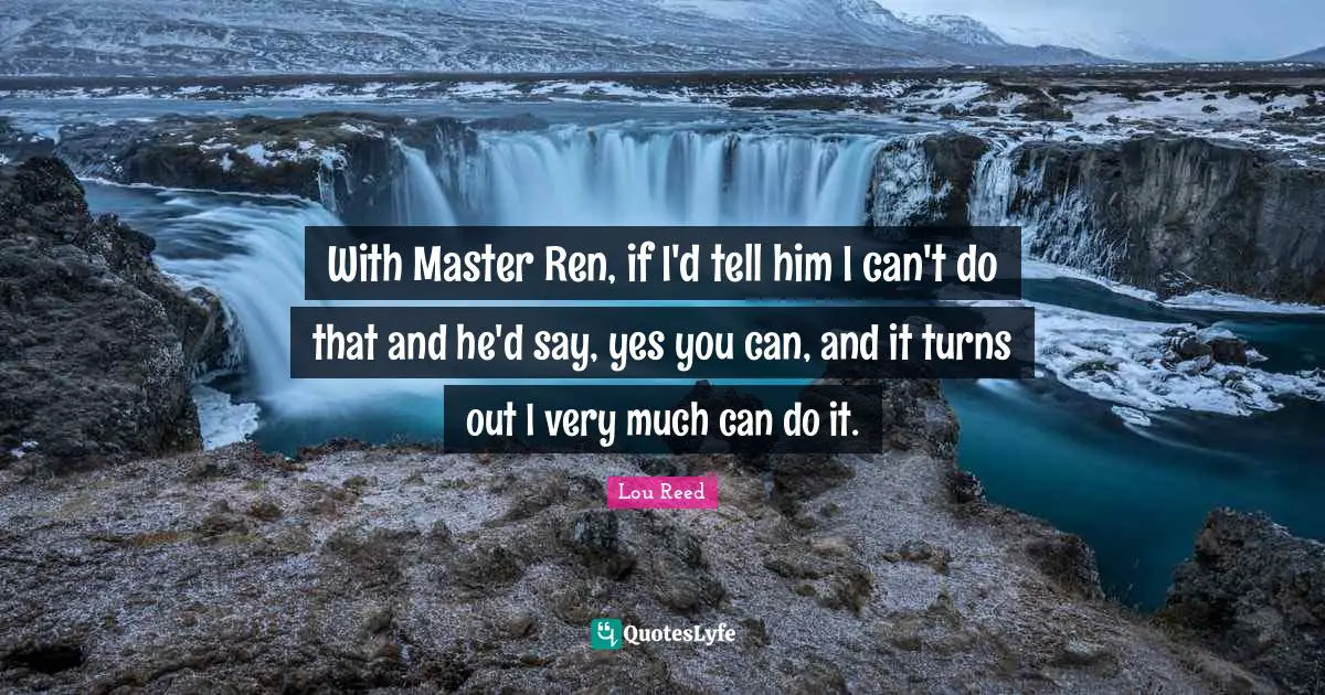 With Master Ren, if I'd tell him I can't do that and he'd say, yes you can, and it turns out I very much can do it.