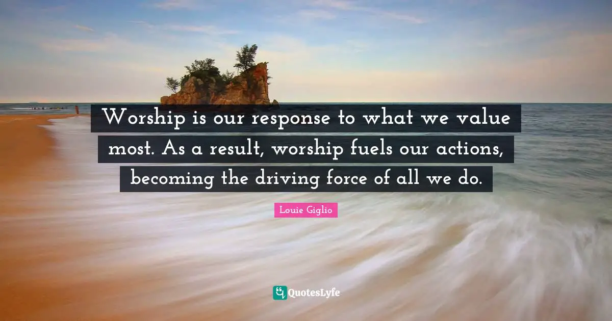 Actions Quotes: "Worship is our response to what we value most. As a result, worship fuels our actions, becoming the driving force of all we do."