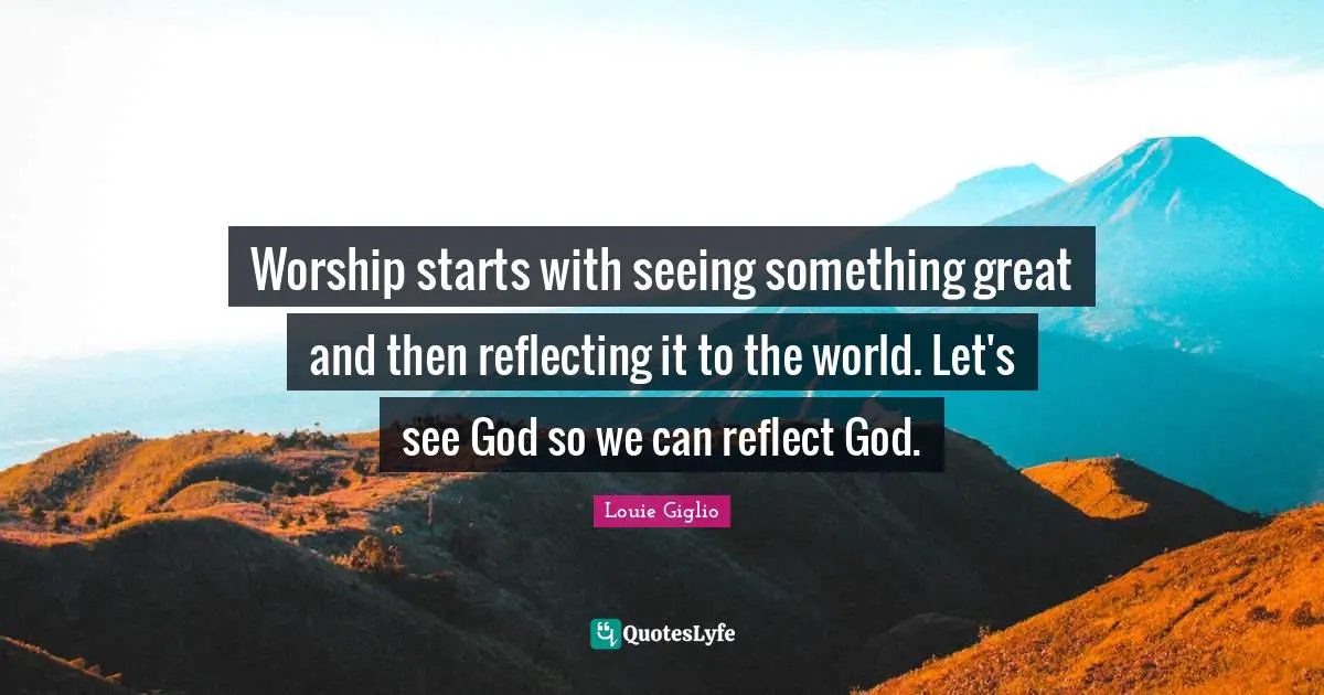 Reflecting Quotes: "Worship starts with seeing something great and then reflecting it to the world. Let's see God so we can reflect God."