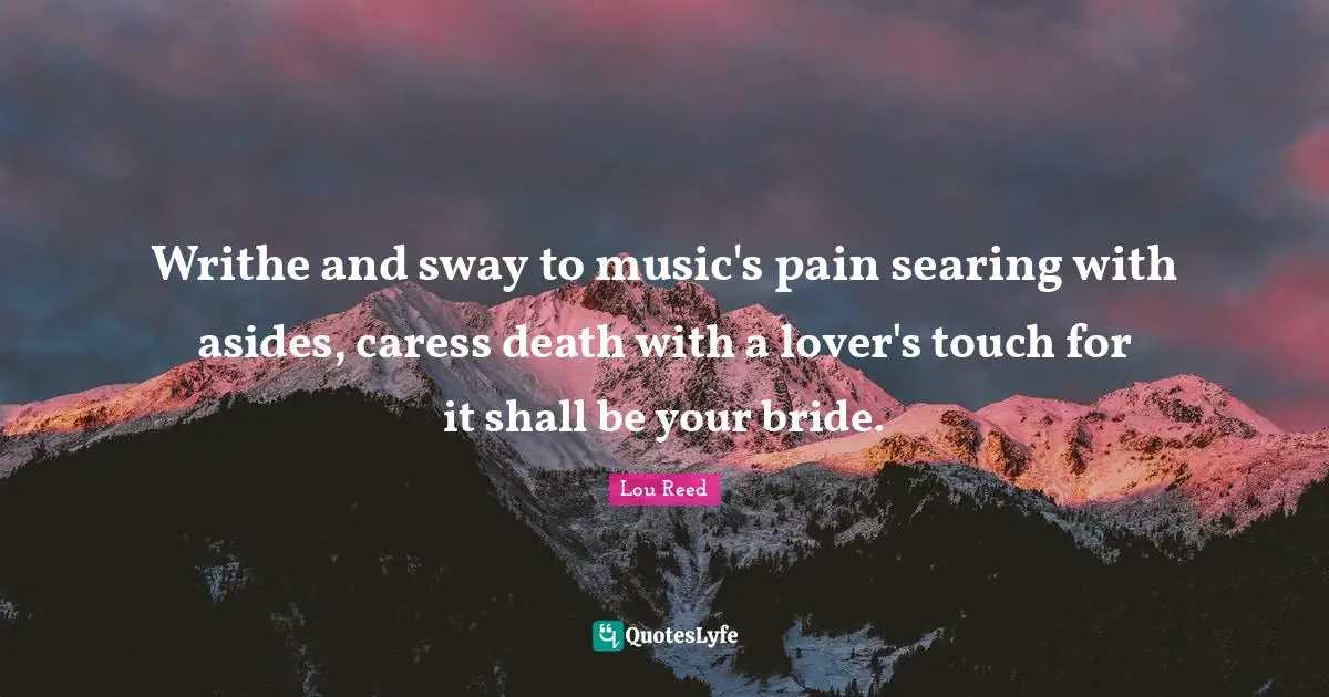 Writhe and sway to music's pain searing with asides, caress death with a lover's touch for it shall be your bride.