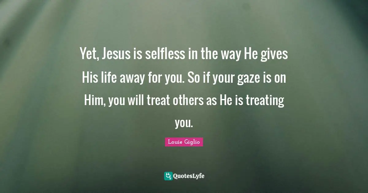 Be Selfless Quotes: "Yet, Jesus is selfless in the way He gives His life away for you. So if your gaze is on Him, you will treat others as He is treating you."
