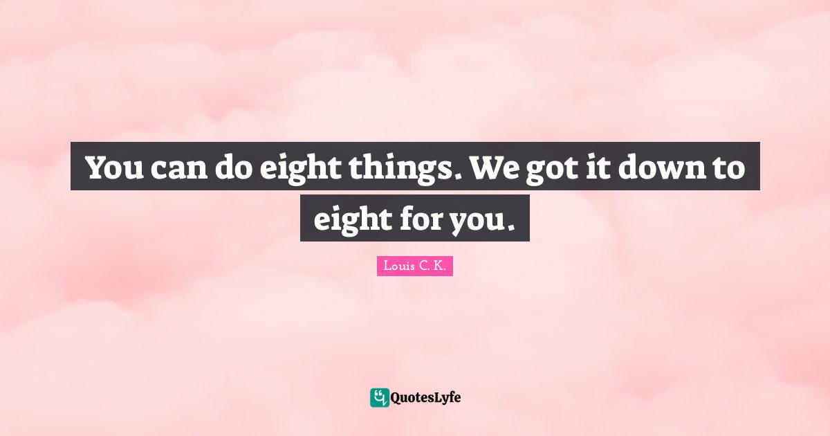 You can do eight things. We got it down to eight for you.