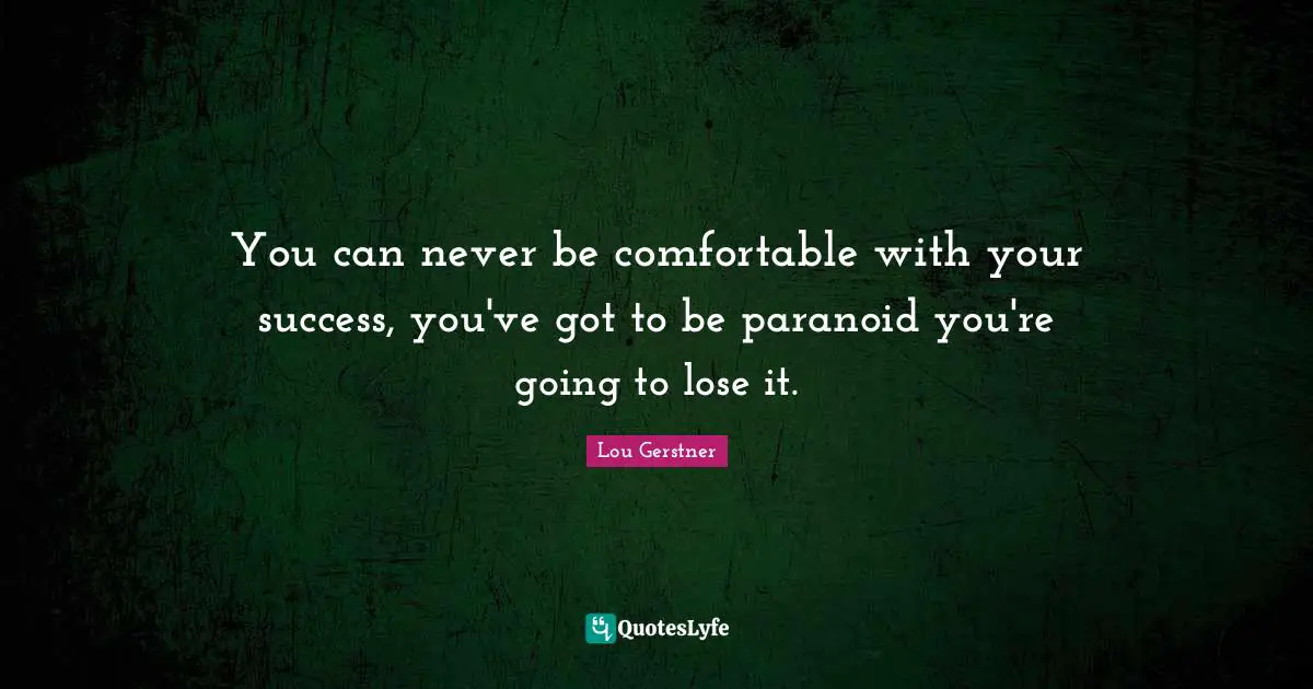 You can never be comfortable with your success, you've got to be paranoid you're going to lose it.