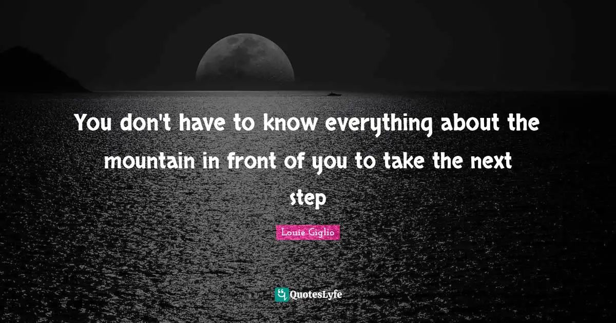 You don't have to know everything about the mountain in front of you to take the next step
