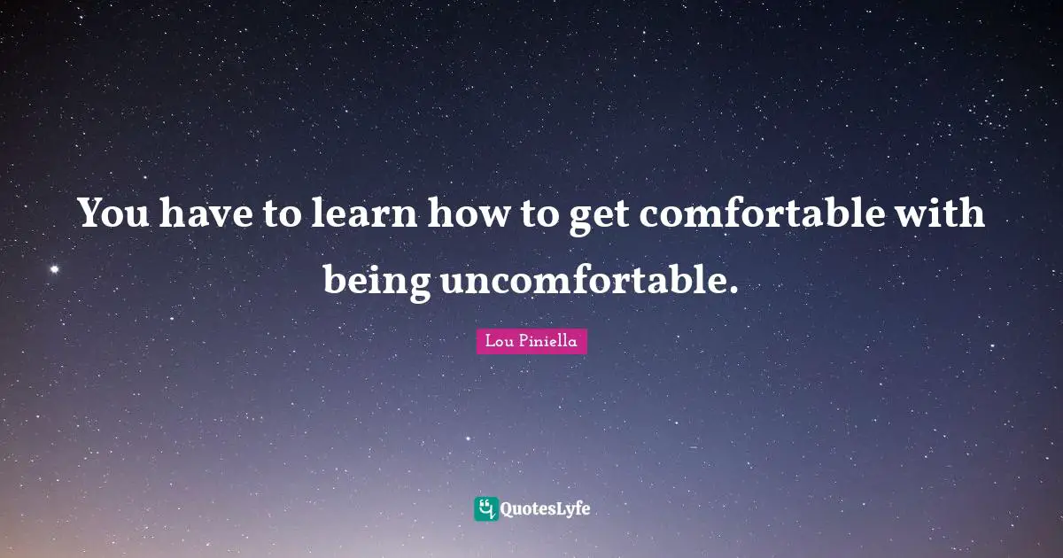 Comfortable Quotes: "You have to learn how to get comfortable with being uncomfortable."